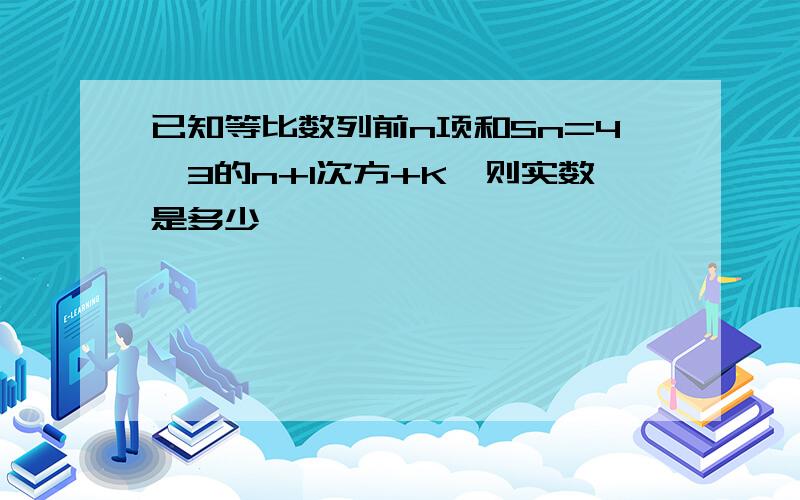 已知等比数列前n项和Sn=4×3的n+1次方+K,则实数是多少