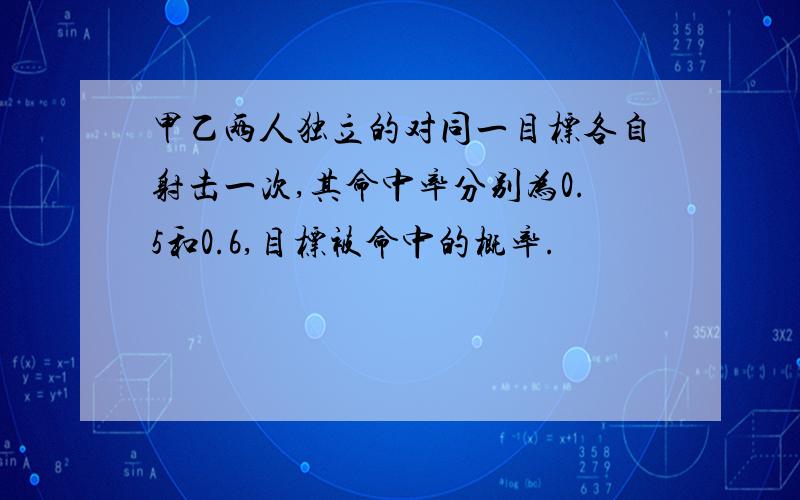 甲乙两人独立的对同一目标各自射击一次,其命中率分别为0.5和0.6,目标被命中的概率.