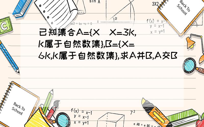 已知集合A={X|X=3K,K属于自然数集},B={X=6K,K属于自然数集},求A并B,A交B