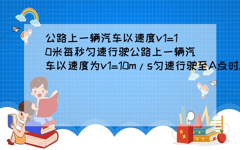 公路上一辆汽车以速度v1=10米每秒匀速行驶公路上一辆汽车以速度为v1=10m/s匀速行驶至A点时,一人为搭车,从据公路30米的C处正对公路B点以3m/s匀速跑去.司机看了后在中途（是中途）刹车,做匀