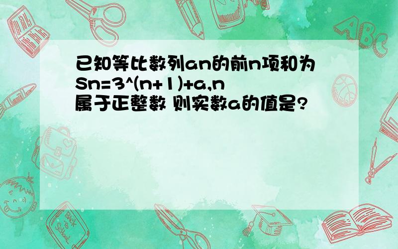 已知等比数列an的前n项和为Sn=3^(n+1)+a,n属于正整数 则实数a的值是?