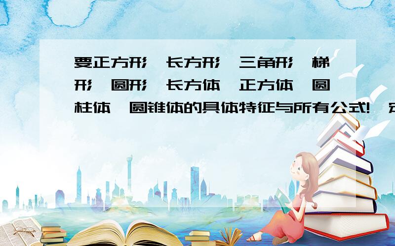 要正方形、长方形、三角形、梯形、圆形、长方体、正方体、圆柱体、圆锥体的具体特征与所有公式!一定要详细,比如说圆锥的表面积=πr²*2+2πr*h,还有比如长方体的特征：8个顶点,12条棱