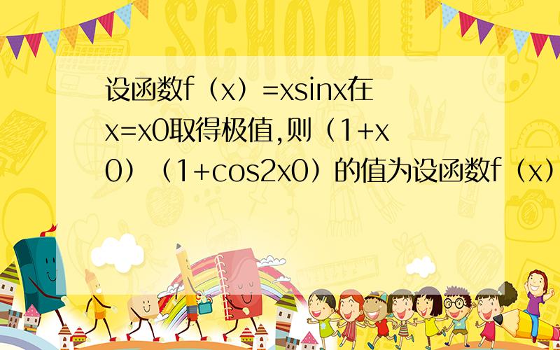 设函数f（x）=xsinx在x=x0取得极值,则（1+x0）（1+cos2x0）的值为设函数f（x）=xsinx[x属于R]在x=x0取得极值，则（1+x0²）（1+cos2x0）的值为