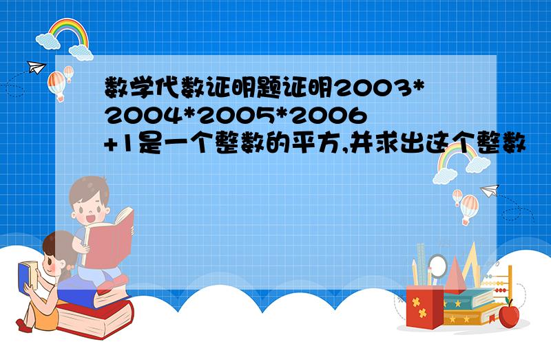 数学代数证明题证明2003*2004*2005*2006+1是一个整数的平方,并求出这个整数