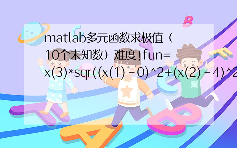 matlab多元函数求极值（10个未知数）难度!fun=x(3)*sqr((x(1)-0)^2+(x(2)-4)^2)+x(4)*sqr((x(1)-1)^2+(x(2)-5)^2)+x(5)*sqr((x(1)-2)^2+(x(2)-4)^2)+x(6)*sqr((x(1)-3)^2+(x(2)-4)^2)+x(7)*sqr((x(1)-4)^2+(x(2)-1)^2)+x(8)*sqr((x(1)-5)^2+(x(2)-2)^2)+