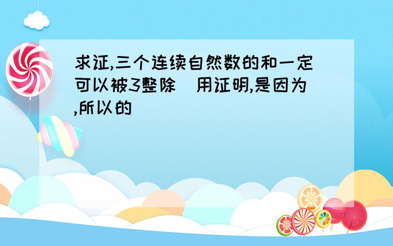 求证,三个连续自然数的和一定可以被3整除（用证明,是因为,所以的）