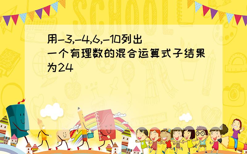 用-3,-4,6,-10列出一个有理数的混合运算式子结果为24