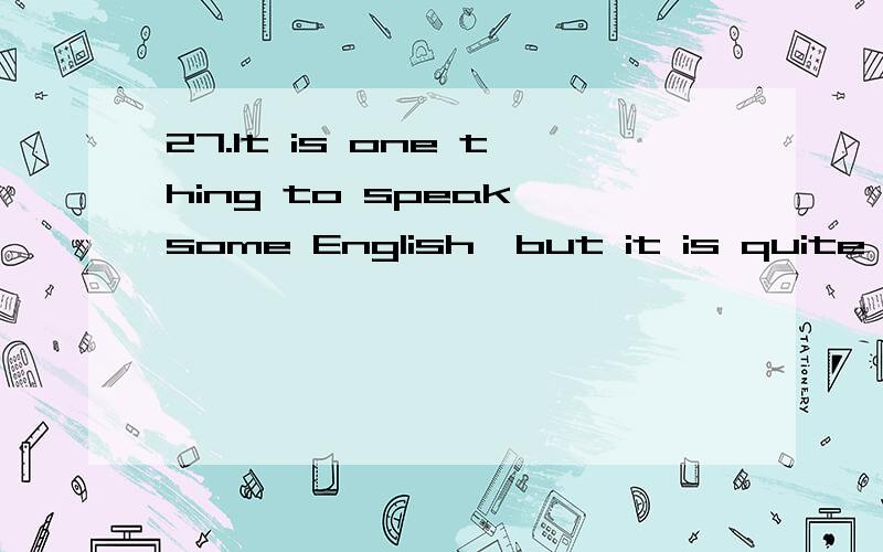 27.It is one thing to speak some English,but it is quite ______ to speak good,nature English.[17].A.other B.another C.the other D.others28.There ______ in this small bedroom.[18].A.are too many furniture B.are too much furnitureC.are too much furnitu