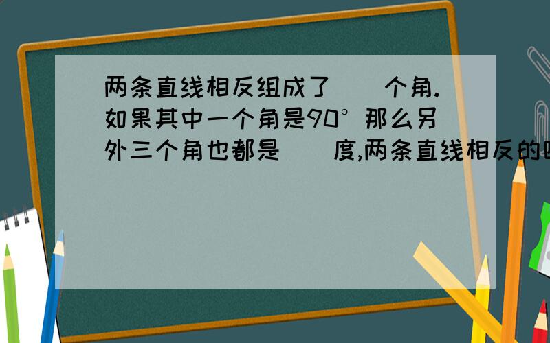 两条直线相反组成了（）个角.如果其中一个角是90°那么另外三个角也都是（）度,两条直线相反的四个角中,有两个角是（）角,并且（）有两个角是（）角,并且（）