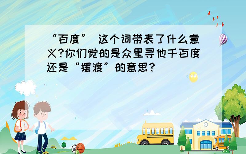 “百度” 这个词带表了什么意义?你们觉的是众里寻他千百度还是“摆渡”的意思?