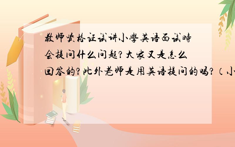 教师资格证试讲小学英语面试时会提问什么问题?大家又是怎么回答的?此外老师是用英语提问的吗?（小学英语应该不会那么难吧）有经验的给说一下,不要凭空想象的,