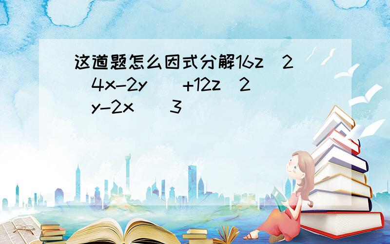 这道题怎么因式分解16z^2(4x-2y)^+12z^2(y-2x)^3