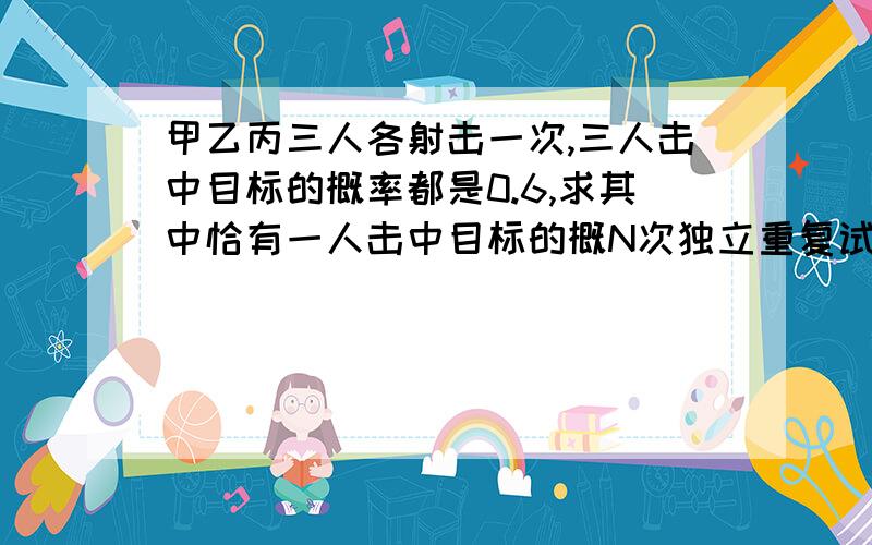 甲乙丙三人各射击一次,三人击中目标的概率都是0.6,求其中恰有一人击中目标的概N次独立重复试验恰有K次发生的概率例1变式甲乙丙三人各射击一次，三人击中目标的概率都是0.求其中恰有一