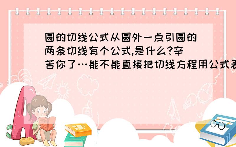 圆的切线公式从圆外一点引圆的两条切线有个公式,是什么?辛苦你了…能不能直接把切线方程用公式表示出来？