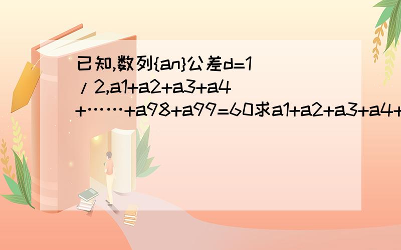 已知,数列{an}公差d=1/2,a1+a2+a3+a4+……+a98+a99=60求a1+a2+a3+a4+a5+……a99+a100=多少  我要全过程谢谢帮忙