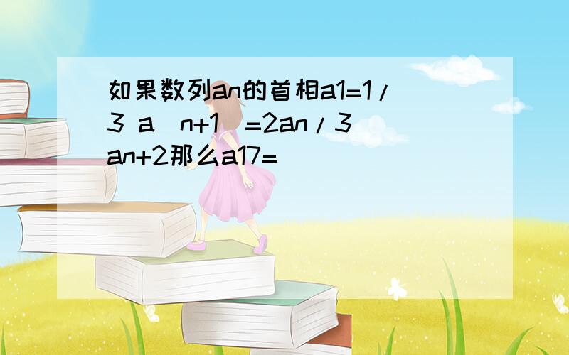 如果数列an的首相a1=1/3 a（n+1）=2an/3an+2那么a17=