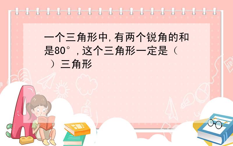 一个三角形中,有两个锐角的和是80°,这个三角形一定是（ ）三角形