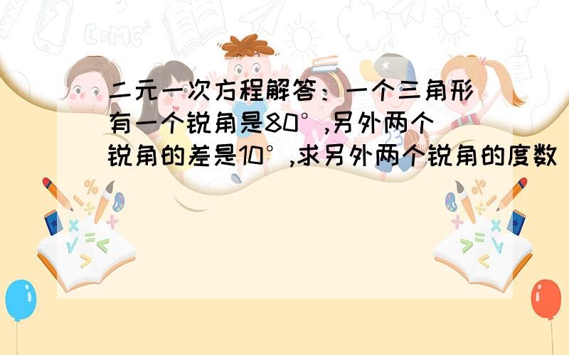 二元一次方程解答：一个三角形有一个锐角是80°,另外两个锐角的差是10°,求另外两个锐角的度数