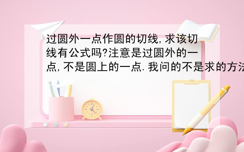 过圆外一点作圆的切线,求该切线有公式吗?注意是过圆外的一点,不是圆上的一点.我问的不是求的方法，而是问已知员外一点的坐标，和一个圆的一般式方程，有没有一个公式可以快速的求出