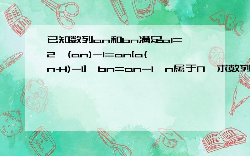 已知数列an和bn满足a1=2,(an)-1=an[a(n+1)-1],bn=an-1,n属于N*求数列bn的通项公式()中的都为下标