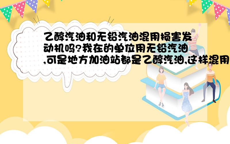 乙醇汽油和无铅汽油混用损害发动机吗?我在的单位用无铅汽油,可是地方加油站都是乙醇汽油,这样混用时间长了损害我车的发动机吗?请说明理由谢谢.（我的车是去年5月份刚买的朗逸1.6手动