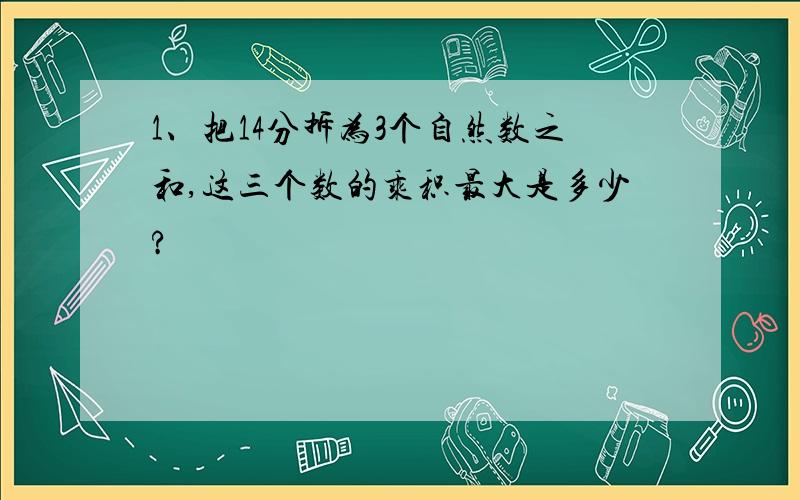 1、把14分拆为3个自然数之和,这三个数的乘积最大是多少?