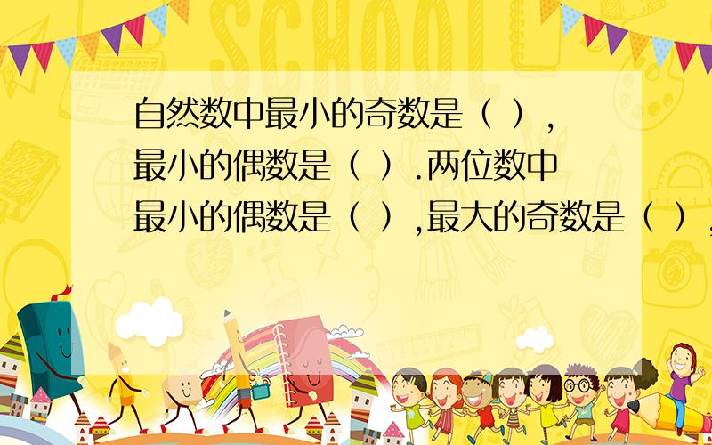 自然数中最小的奇数是（ ）,最小的偶数是（ ）.两位数中最小的偶数是（ ）,最大的奇数是（ ）,相邻的两个偶数相差 （ ）.