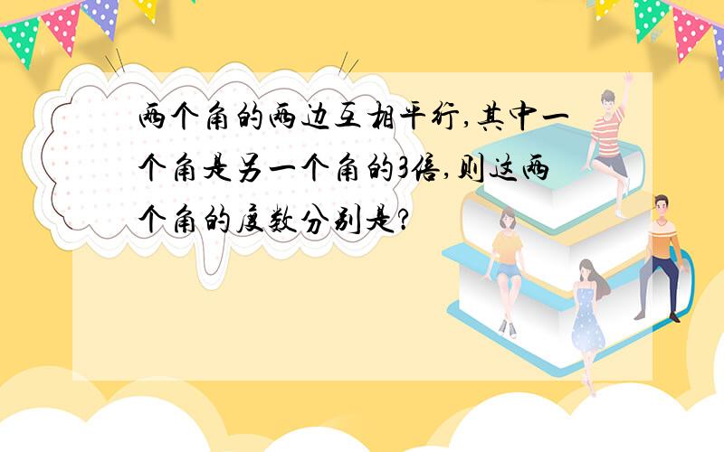 两个角的两边互相平行,其中一个角是另一个角的3倍,则这两个角的度数分别是?