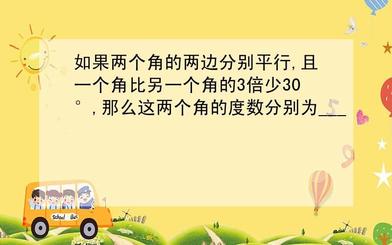 如果两个角的两边分别平行,且一个角比另一个角的3倍少30°,那么这两个角的度数分别为___