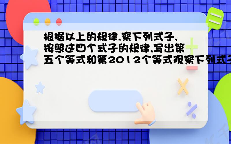 根据以上的规律,察下列式子,按照这四个式子的规律,写出第五个等式和第2012个等式观察下列式子,按照这四个式子的规律,写出第五个等式和第2012个等式三次根号2+2/7=2×三次根号2/7 三次根号3+