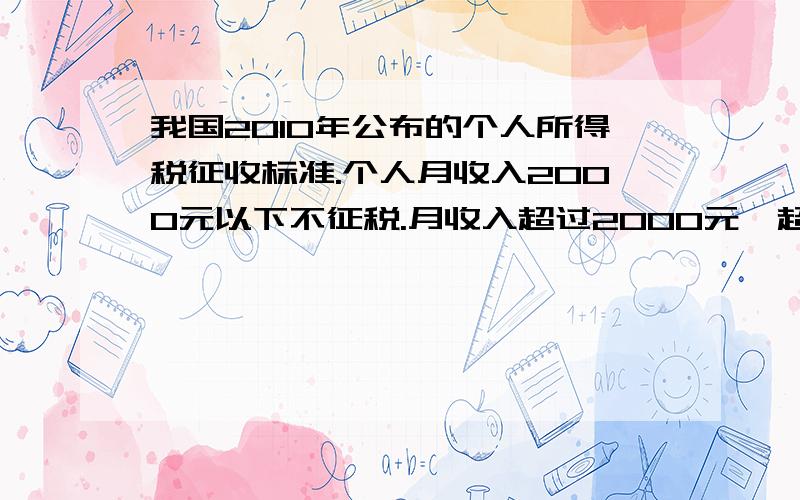 我国2010年公布的个人所得税征收标准.个人月收入2000元以下不征税.月收入超过2000元,超过部分按下面的标不超过500元5%超过500——2000元的部分10%超过2000元——5000元的部分15%超过5000元——2000