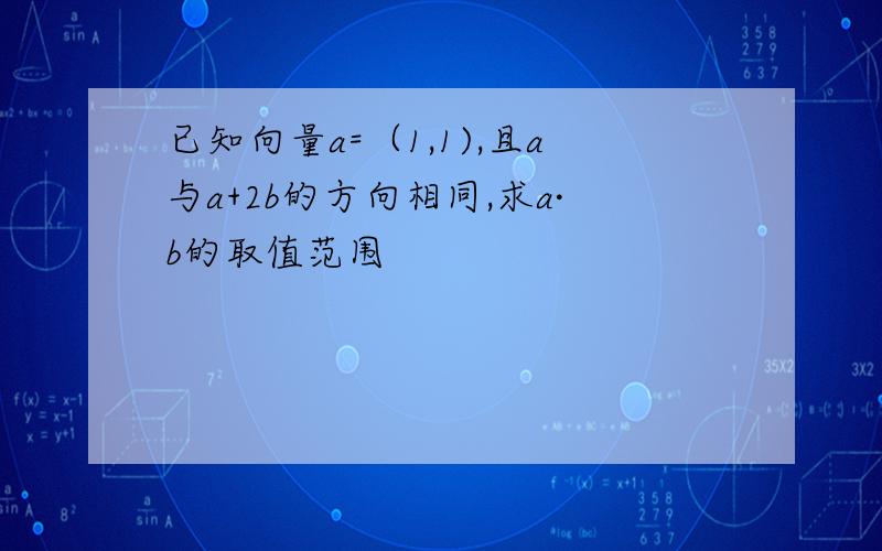 已知向量a=（1,1),且a与a+2b的方向相同,求a·b的取值范围