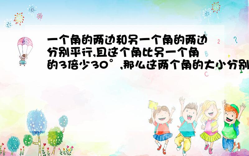 一个角的两边和另一个角的两边分别平行,且这个角比另一个角的3倍少30°,那么这两个角的大小分别是