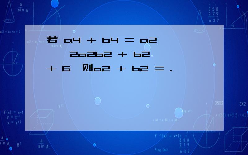 若 a4 + b4 = a2 – 2a2b2 + b2 + 6,则a2 + b2 = .