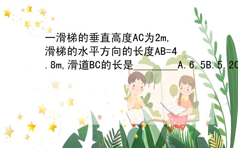 一滑梯的垂直高度AC为2m,滑梯的水平方向的长度AB=4.8m,滑道BC的长是＿＿＿＿A.6.5B.5.2C.52D.5.1http://hiphotos.baidu.com/%CA%B1%C9%D0%C0%D6%D4%B0/pic/item/c3b541a97d6f5bfd1f17a258.jpg