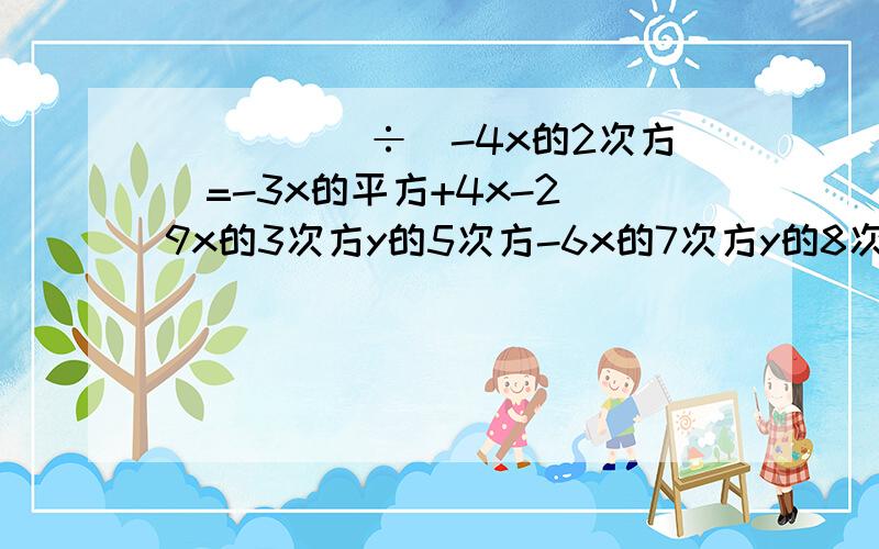 （___）÷（-4x的2次方）=-3x的平方+4x-2(9x的3次方y的5次方-6x的7次方y的8次方)÷（____）=-3x的2次方y的2次方+2x的6次方y的5次方-x