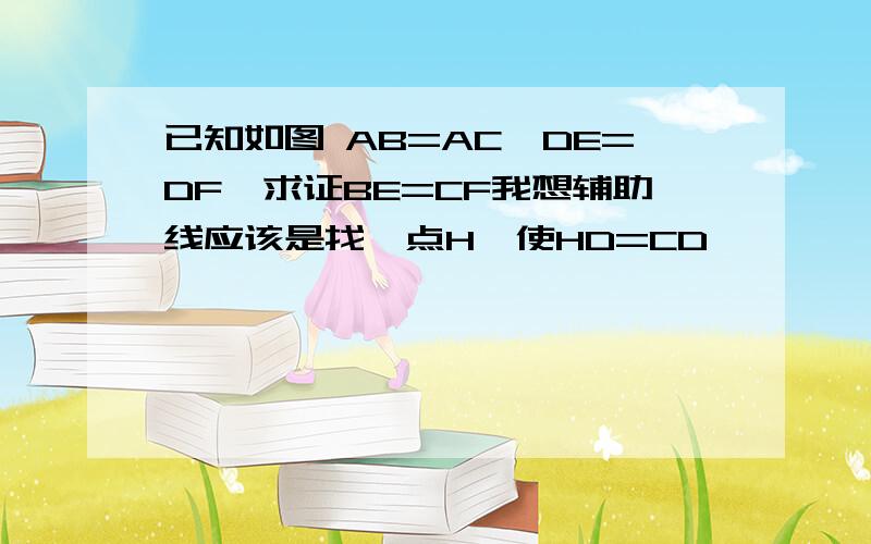 已知如图 AB=AC,DE=DF,求证BE=CF我想辅助线应该是找一点H,使HD=CD