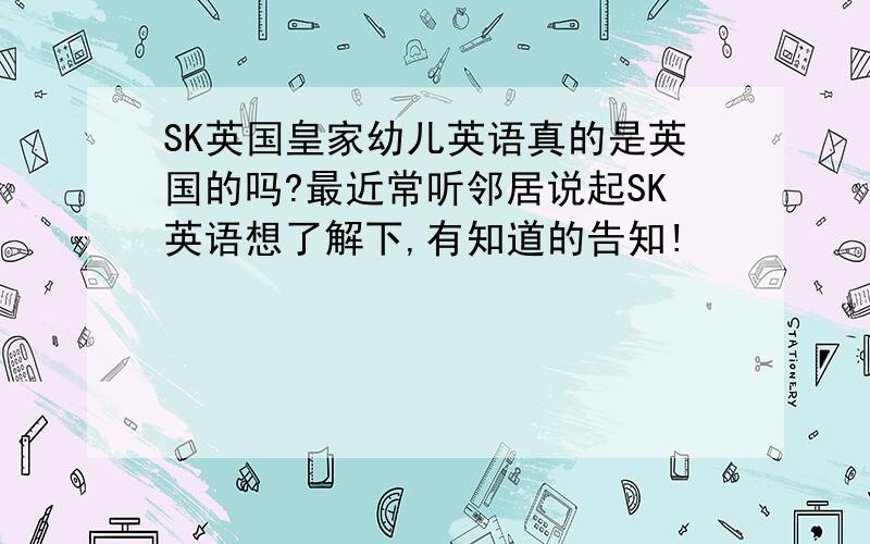 SK英国皇家幼儿英语真的是英国的吗?最近常听邻居说起SK英语想了解下,有知道的告知!