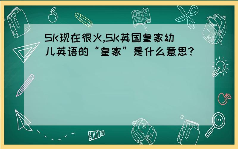 SK现在很火,SK英国皇家幼儿英语的“皇家”是什么意思?