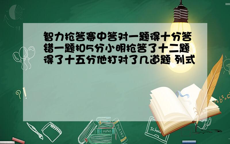 智力抢答赛中答对一题得十分答错一题扣5分小明抢答了十二题得了十五分他打对了几道题 列式