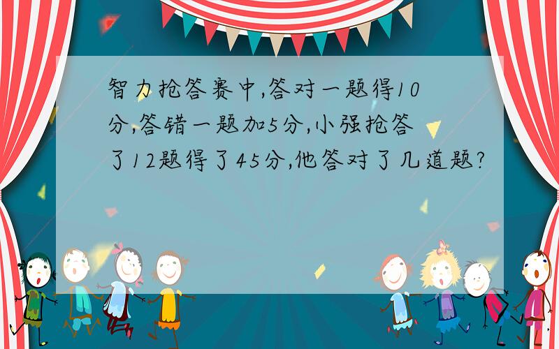 智力抢答赛中,答对一题得10分,答错一题加5分,小强抢答了12题得了45分,他答对了几道题?