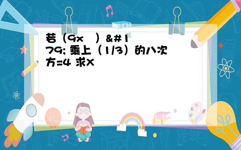 若（9x²）³ 乘上（1/3）的八次方=4 求X