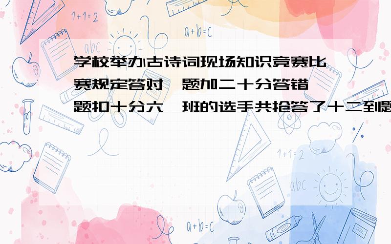 学校举办古诗词现场知识竞赛比赛规定答对一题加二十分答错一题扣十分六一班的选手共抢答了十二到题目,得了一百五十分.六一班的选手答错了几道题