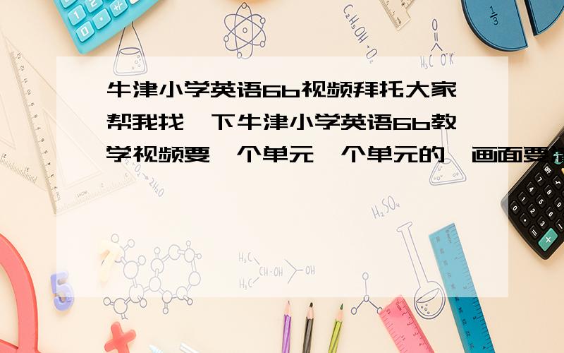 牛津小学英语6b视频拜托大家帮我找一下牛津小学英语6b教学视频要一个单元一个单元的,画面要清晰声音要清楚.最好还有课后练习.