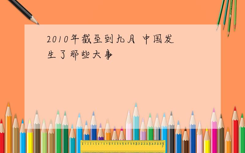 2010年截至到九月 中国发生了那些大事