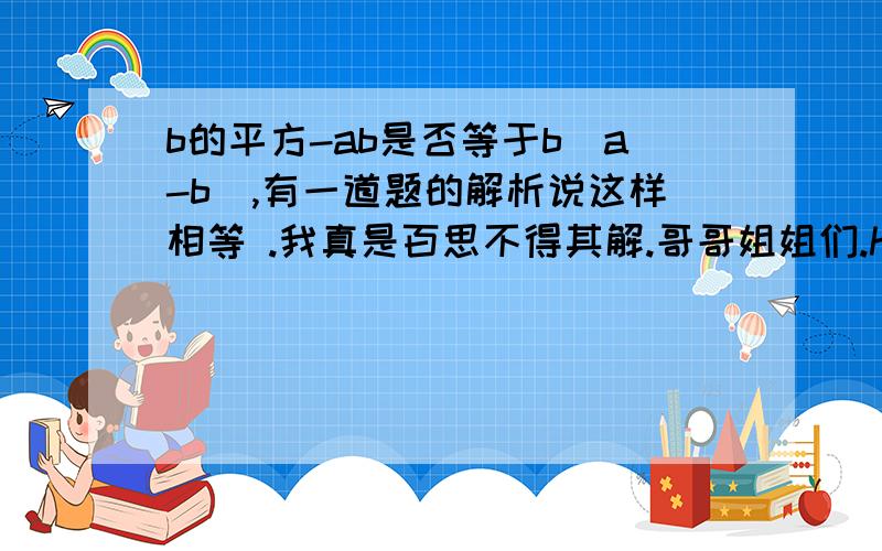 b的平方-ab是否等于b（a-b）,有一道题的解析说这样相等 .我真是百思不得其解.哥哥姐姐们.help