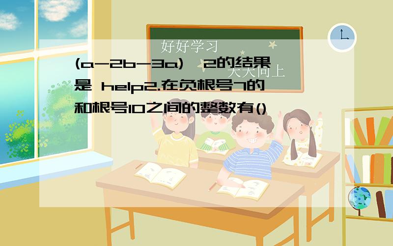 (a-2b-3a)^2的结果是 help2.在负根号7的和根号10之间的整数有()