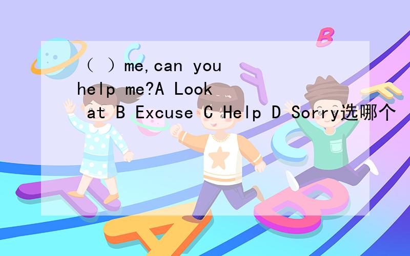 （ ）me,can you help me?A Look at B Excuse C Help D Sorry选哪个