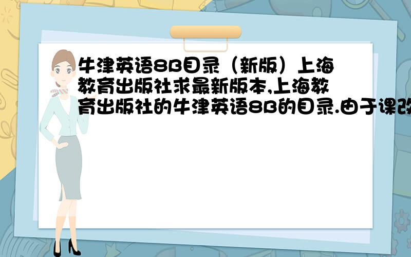 牛津英语8B目录（新版）上海教育出版社求最新版本,上海教育出版社的牛津英语8B的目录.由于课改,把该册的Pollution Fighters调到了8A中去了,我想知道8B中的课程有什么变动,麻烦高人帮我把8B的