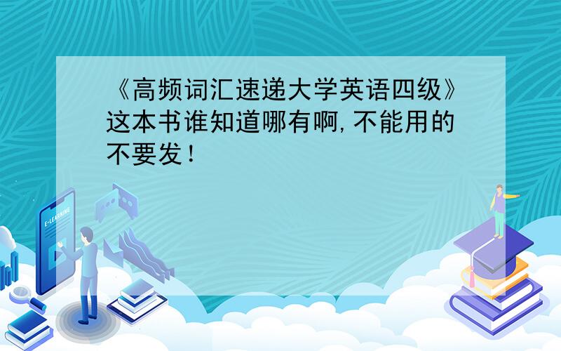 《高频词汇速递大学英语四级》这本书谁知道哪有啊,不能用的不要发！